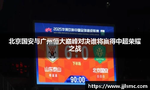 北京国安与广州恒大巅峰对决谁将赢得中超荣耀之战