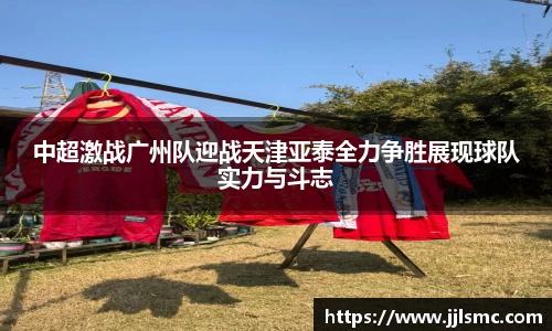 中超激战广州队迎战天津亚泰全力争胜展现球队实力与斗志