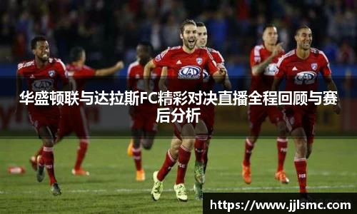 华盛顿联与达拉斯FC精彩对决直播全程回顾与赛后分析