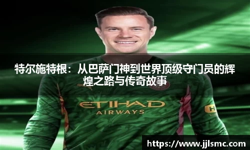 特尔施特根：从巴萨门神到世界顶级守门员的辉煌之路与传奇故事