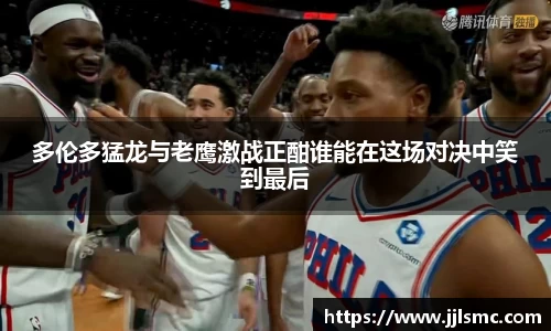 多伦多猛龙与老鹰激战正酣谁能在这场对决中笑到最后